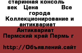 старинная консоль 19 век › Цена ­ 7 500 - Все города Коллекционирование и антиквариат » Антиквариат   . Пермский край,Пермь г.